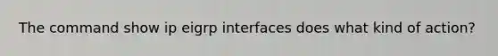 The command show ip eigrp interfaces does what kind of action?