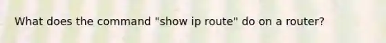 What does the command "show ip route" do on a router?