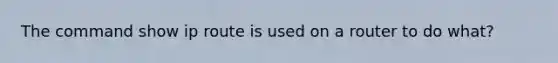 The command show ip route is used on a router to do what?