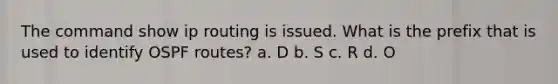 The command show ip routing is issued. What is the prefix that is used to identify OSPF routes? a. D b. S c. R d. O