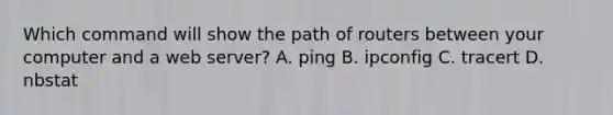 Which command will show the path of routers between your computer and a web server? A. ping B. ipconfig C. tracert D. nbstat