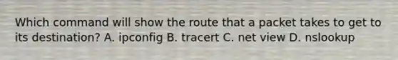 Which command will show the route that a packet takes to get to its destination? A. ipconfig B. tracert C. net view D. nslookup