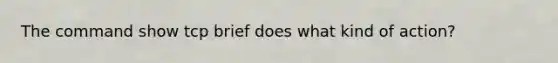 The command show tcp brief does what kind of action?