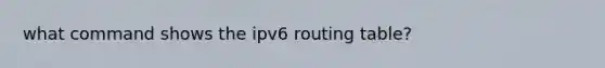 what command shows the ipv6 routing table?