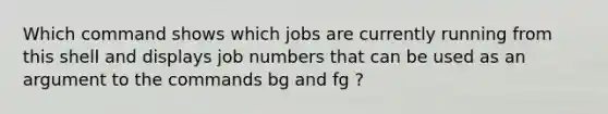 Which command shows which jobs are currently running from this shell and displays job numbers that can be used as an argument to the commands bg and fg ?