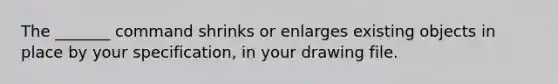 The _______ command shrinks or enlarges existing objects in place by your specification, in your drawing file.