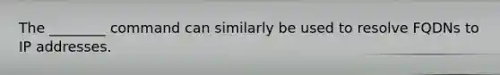 The ________ command can similarly be used to resolve FQDNs to IP addresses.