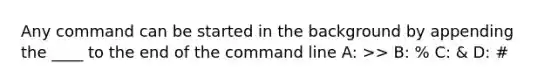 Any command can be started in the background by appending the ____ to the end of the command line A: >> B: % C: & D: #