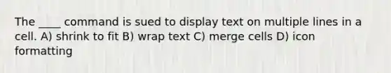 The ____ command is sued to display text on multiple lines in a cell. A) shrink to fit B) wrap text C) merge cells D) icon formatting