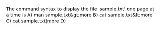 The command syntax to display the file 'sample.txt' one page at a time is A) man sample.txt&gt;more B) cat sample.txt&lt;more C) cat sample.txt|more D)