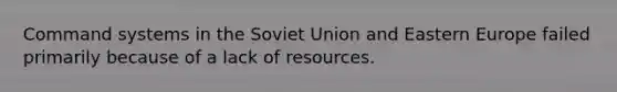 Command systems in the Soviet Union and Eastern Europe failed primarily because of a lack of resources.