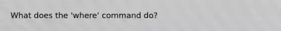What does the 'where' command do?