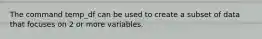 The command temp_df can be used to create a subset of data that focuses on 2 or more variables.