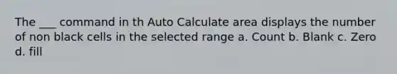 The ___ command in th Auto Calculate area displays the number of non black cells in the selected range a. Count b. Blank c. Zero d. fill