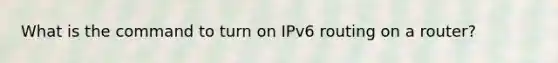 What is the command to turn on IPv6 routing on a router?