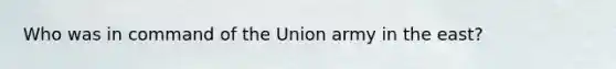 Who was in command of the Union army in the east?