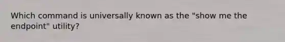 Which command is universally known as the "show me the endpoint" utility?