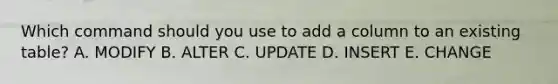 Which command should you use to add a column to an existing table? A. MODIFY B. ALTER C. UPDATE D. INSERT E. CHANGE