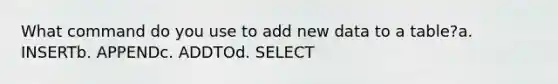 What command do you use to add new data to a table?a. INSERTb. APPENDc. ADDTOd. SELECT