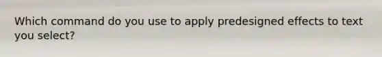 Which command do you use to apply predesigned effects to text you select?