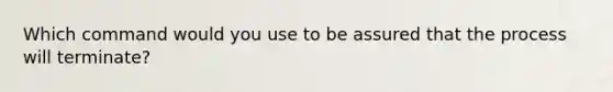 Which command would you use to be assured that the process will terminate?