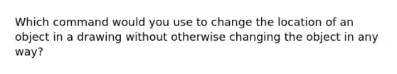 Which command would you use to change the location of an object in a drawing without otherwise changing the object in any way?