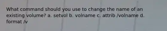 What command should you use to change the name of an existing volume? a. setvol b. volname c. attrib /volname d. format /v