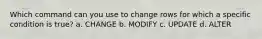 Which command can you use to change rows for which a specific condition is true? a. CHANGE b. MODIFY c. UPDATE d. ALTER