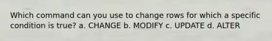 Which command can you use to change rows for which a specific condition is true? a. CHANGE b. MODIFY c. UPDATE d. ALTER