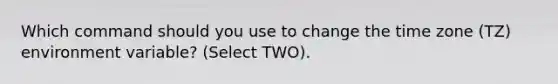 Which command should you use to change the time zone (TZ) environment variable? (Select TWO).