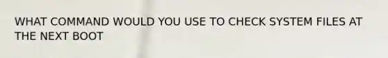 WHAT COMMAND WOULD YOU USE TO CHECK SYSTEM FILES AT THE NEXT BOOT