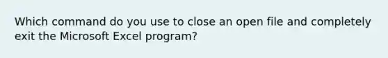 Which command do you use to close an open file and completely exit the Microsoft Excel program?