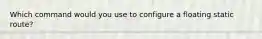 Which command would you use to configure a floating static route?