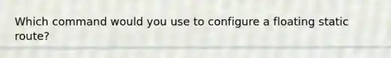 Which command would you use to configure a floating static route?