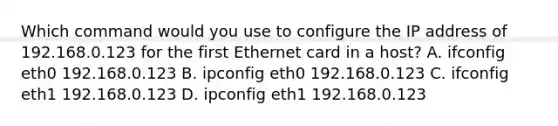 Which command would you use to configure the IP address of 192.168.0.123 for the first Ethernet card in a host? A. ifconfig eth0 192.168.0.123 B. ipconfig eth0 192.168.0.123 C. ifconfig eth1 192.168.0.123 D. ipconfig eth1 192.168.0.123