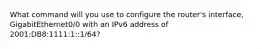 What command will you use to configure the router's interface, GigabitEthernet0/0 with an IPv6 address of 2001:DB8:1111:1::1/64?