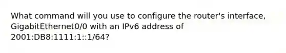 What command will you use to configure the router's interface, GigabitEthernet0/0 with an IPv6 address of 2001:DB8:1111:1::1/64?