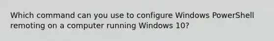 Which command can you use to configure Windows PowerShell remoting on a computer running Windows 10?