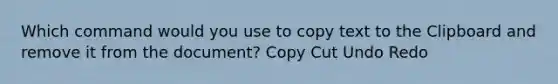 Which command would you use to copy text to the Clipboard and remove it from the document? Copy Cut Undo Redo