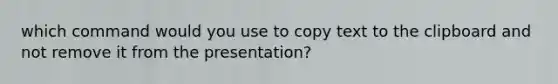 which command would you use to copy text to the clipboard and not remove it from the presentation?