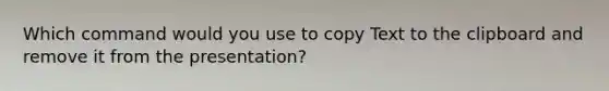 Which command would you use to copy Text to the clipboard and remove it from the presentation?