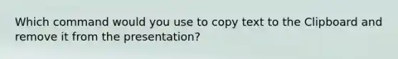 Which command would you use to copy text to the Clipboard and remove it from the presentation?