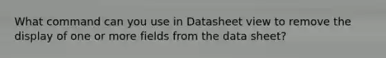 What command can you use in Datasheet view to remove the display of one or more fields from the data sheet?