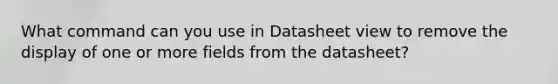 What command can you use in Datasheet view to remove the display of one or more fields from the datasheet?