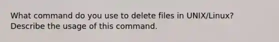 What command do you use to delete files in UNIX/Linux? Describe the usage of this command.