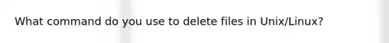 What command do you use to delete files in Unix/Linux?
