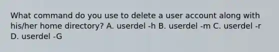 What command do you use to delete a user account along with his/her home directory? A. userdel -h B. userdel -m C. userdel -r D. userdel -G