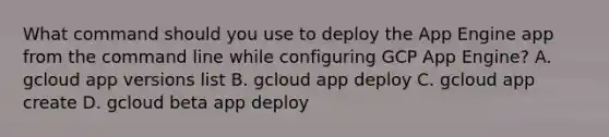 What command should you use to deploy the App Engine app from the command line while configuring GCP App Engine? A. gcloud app versions list B. gcloud app deploy C. gcloud app create D. gcloud beta app deploy