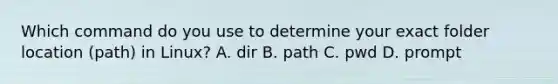 Which command do you use to determine your exact folder location (path) in Linux? A. dir B. path C. pwd D. prompt