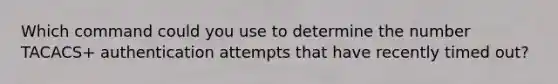 Which command could you use to determine the number TACACS+ authentication attempts that have recently timed out?